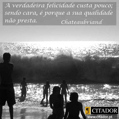 A Verdadeira Felicidade - François René de Chateaubriand : A verdadeira felicidade custa pouco; sendo cara, é porque a sua qualidade não presta.