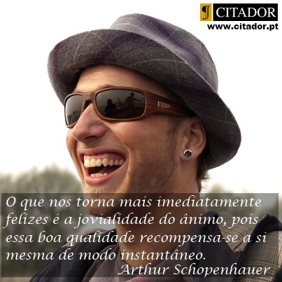 A Jovialidade de Ânimo - Arthur Schopenhauer : O que nos torna mais imediatamente felizes é a jovialidade do ânimo, pois essa boa qualidade recompensa-se a si mesma de modo instantâneo.
