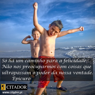 Só Há um Caminho para a Felicidade - Epicuro : Só há um caminho para a felicidade. Não nos preocuparmos com coisas que ultrapassam o poder da nossa vontade.