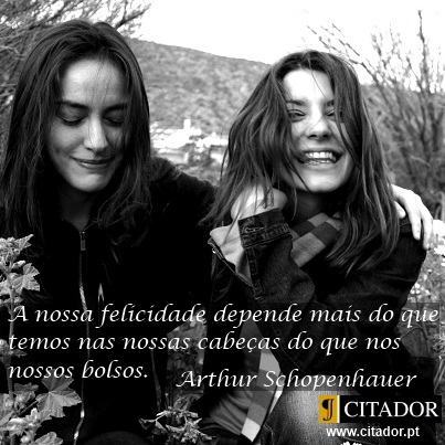 A Nossa Felicidade - Arthur Schopenhauer : A nossa felicidade depende mais do que temos nas nossas cabeças, do que nos nossos bolsos.