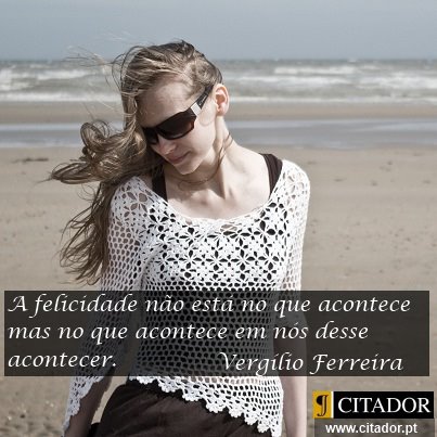 Onde a Felicidade Acontece - Vergílio Ferreira : A felicidade não está no que acontece mas no que acontece em nós desse acontecer.