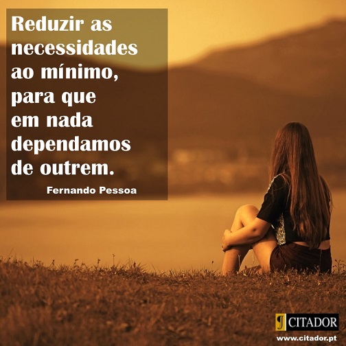 Necessidades ao Mínimo - Fernando Pessoa : Reduzir as necessidades ao mínimo, para que em nada dependamos de outrem.