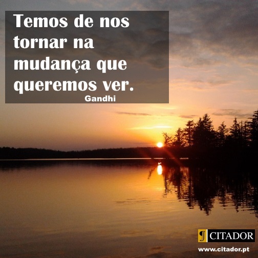 A Mudança que Queremos Ver - Mohandas Karamchand Gandhi : Temos de nos tornar na mudança que queremos ver.