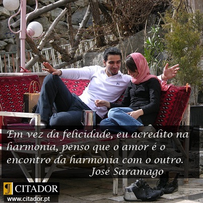 A Harmonia - José Saramago : Tal como às vezes digo que, em vez da felicidade, eu acredito na harmonia, penso que o amor é o encontro da harmonia com o outro.