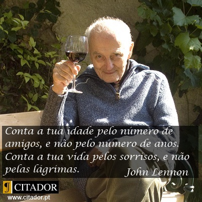 Conta a Tua Idade - John Lennon : Conta a tua idade pelo número de amigos, e não pelo número de anos. Conta a tua vida pelos sorrisos, e não pelas lágrimas.