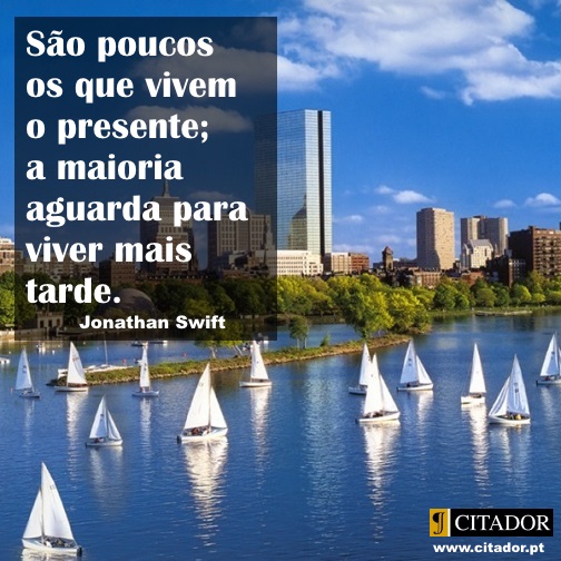 Viver o Presente - Jonathan Swift : São poucos os que vivem o presente; a maioria aguarda para viver mais tarde.
