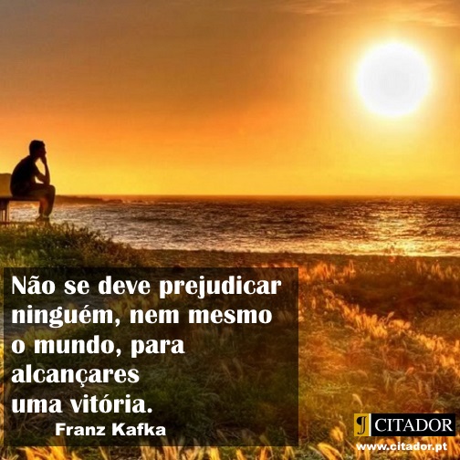 Alcançar uma Vitória - Franz Kafka : Não se deve prejudicar ninguém, nem mesmo o mundo, para alcançares uma vitória.