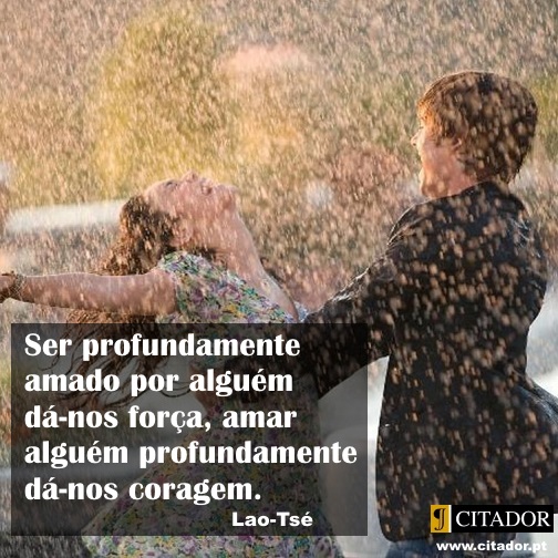 Amar Produndamente - Lao-Tsé : Ser profundamente amado por alguém dá-nos força, amar alguém profundamente dá-nos coragem.