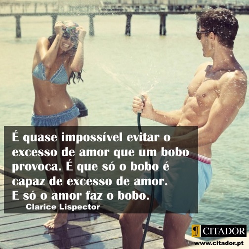 Amor Bobo - Clarice Lispector : É quase impossível evitar o excesso de amor que um bobo provoca. É que só o bobo é capaz de excesso de amor. E só o amor faz o bobo.