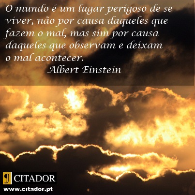 Quem Deixa o Mal Acontecer - Albert Einstein : O mundo  um lugar perigoso de se viver, no por causa daqueles que fazem o mal, mas sim por causa daqueles que observam e deixam o mal acontecer.