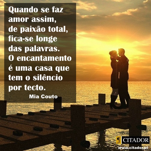 Paixão Total - Mia Couto : Quando se faz amor assim, de paixão total, fica-se longe das palavras. O encantamento é uma casa que tem o silêncio por tecto.