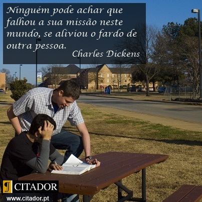 A Nossa Missão neste Mundo - Charles Dickens : Ninguém pode achar que falhou a sua missão neste mundo, se aliviou o fardo de outra pessoa.