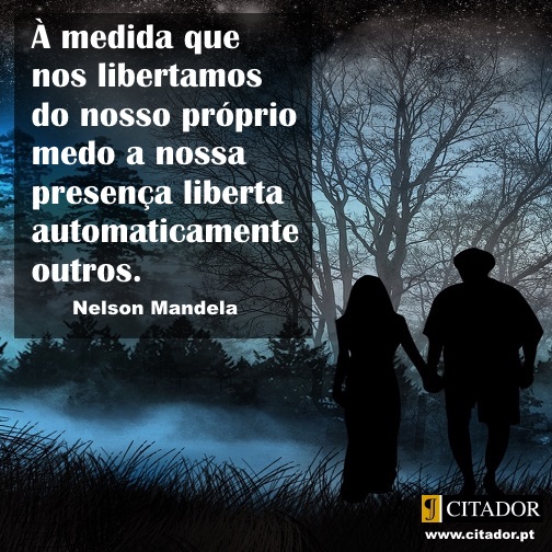Vencer o Medo - Nelson Mandela : À medida que nos libertamos do nosso próprio medo a nossa presença liberta automaticamente outros.