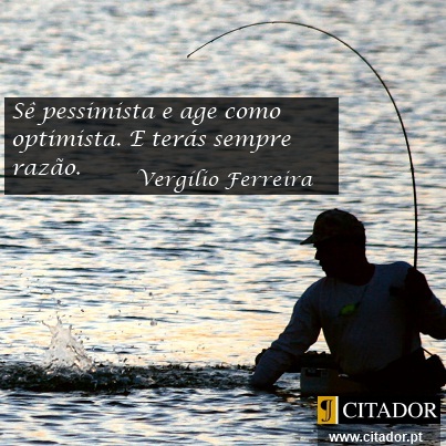 Sê Pessimista e Age como Optimista - Vergílio Ferreira : Sê pessimista e age como optimista. E terás sempre razão.
