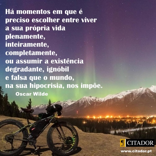 Viver Plenamente - Oscar Fingall O'Flahertie Wills Wilde : Há momentos em que é preciso escolher entre viver a sua própria vida plenamente, inteiramente, completamente, ou assumir a existência degradante, ignóbil e falsa que o mundo, na sua hipocrisia, nos impõe.