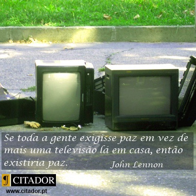 Se Toda a Gente Exigisse Paz - John Lennon : Se toda a gente exigisse paz em vez de mais uma televisão lá em casa, então existiria paz.