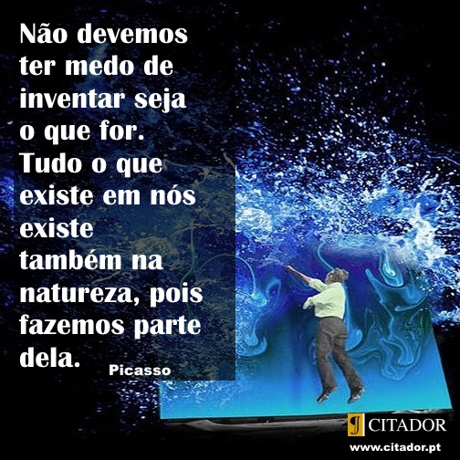 Inventar Seja o que For - Pablo Picasso : Não devemos ter medo de inventar seja o que for. Tudo o que existe em nós existe também na natureza, pois fazemos parte dela.