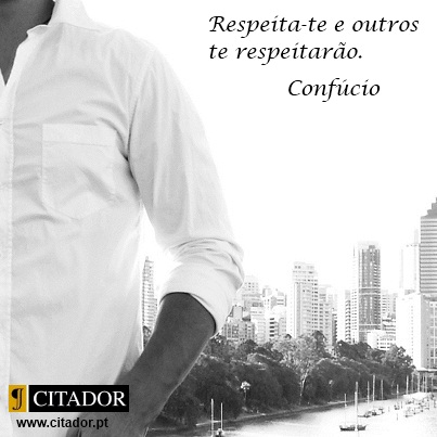 Respeita-te - Confúcio : Respeita-te e outros te respeitarão.