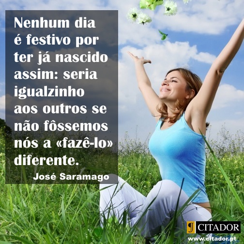 Dia Festivo - Jos Saramago : Nenhum dia  festivo por ter j nascido assim: seria igualzinho aos outros se no fssemos ns a faz-lo diferente.