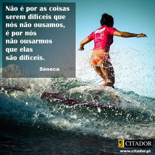 Ousar Perante as Difuldades - Lucius Annaeus Seneca : Não é por as coisas serem difíceis que nós não ousamos, é por nós não ousarmos que elas são difíceis.