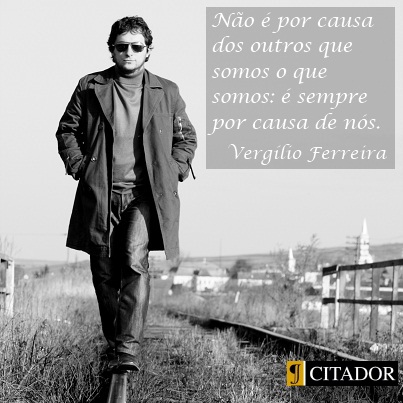 O que Somos - Vergílio Ferreira : Não é por causa dos outros que somos o que somos: é sempre por causa de nós.