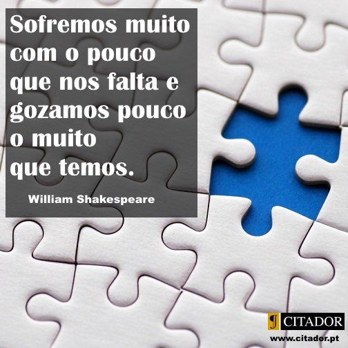 O Pouco que Nos Falta - William Shakespeare : Sofremos muito com o pouco que nos falta e gozamos pouco o muito que temos.