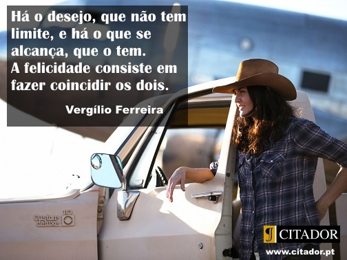 Felicidade com Limite - Vergílio Ferreira : Há o desejo, que não tem limite, e há o que se alcança, que o tem. A felicidade consiste em fazer coincidir os dois.