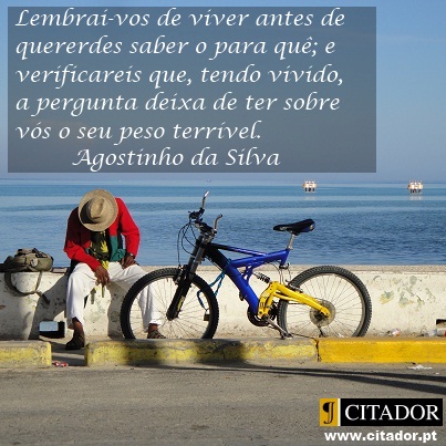 Lembrai-vos de Viver - Agostinho da Silva : Lembrai-vos de viver antes de quererdes saber o para quê; e verificareis que, tendo vivido, a pergunta deixa de ter sobre vós o seu peso terrível.